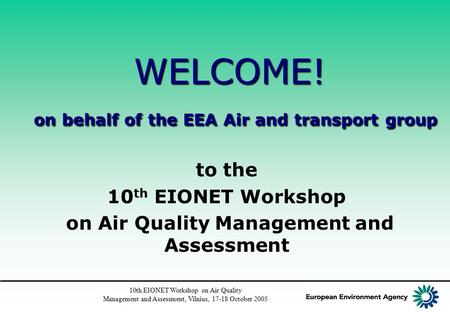 10th EIONET Workshop on Air Quality Management and Assessment, Vilnius, 17-18 October 2005 WELCOME! on behalf of the EEA Air and transport group to the.