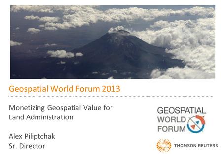 Geospatial World Forum 2013 Monetizing Geospatial Value for Land Administration Alex Piliptchak Sr. Director.