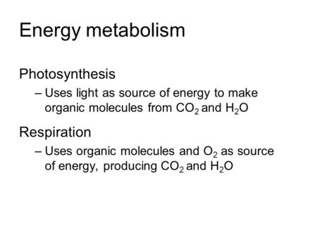 Energy metabolism Photosynthesis –Uses light as source of energy to make organic molecules from CO 2 and H 2 O Respiration –Uses organic molecules and.