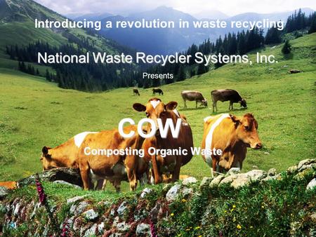 Introducing a revolution in waste recycling COW COW ™ Composting Organic Waste National Waste Recycler Systems, Inc. Presents.