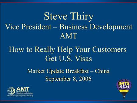 Steve Thiry Vice President – Business Development AMT How to Really Help Your Customers Get U.S. Visas ket Update Breakfast – China September 8, 2006 Market.