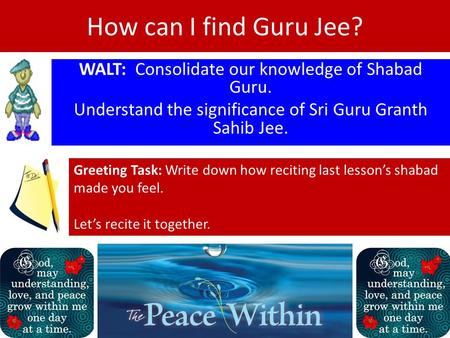 How can I find Guru Jee? WALT: Consolidate our knowledge of Shabad Guru. Understand the significance of Sri Guru Granth Sahib Jee. Greeting Task: Write.
