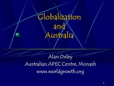 1 Globalization and Australia Alan Oxley Australian APEC Centre, Monash www.worldgrowth.org.