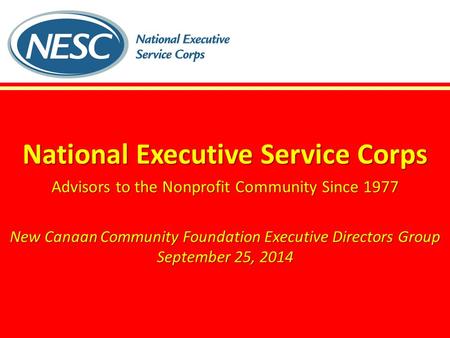National Executive Service Corps Advisors to the Nonprofit Community Since 1977 New Canaan Community Foundation Executive Directors Group September 25,