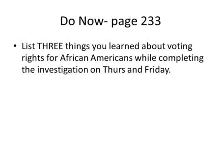 Do Now- page 233 List THREE things you learned about voting rights for African Americans while completing the investigation on Thurs and Friday.