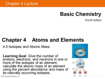 Chapter 4 Lecture Basic Chemistry Fourth Edition Chapter 4 Atoms and Elements 4.5 Isotopes and Atomic Mass Learning Goal Give the number of protons, electrons,