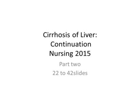 Cirrhosis of Liver: Continuation Nursing 2015 Part two 22 to 42slides.
