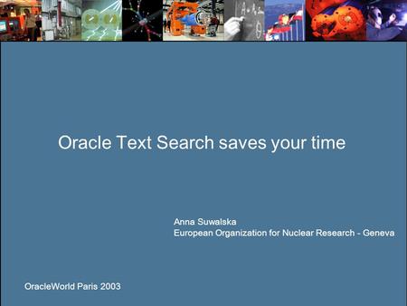 Oracle Text saves your time Oracle Text Search saves your time Anna Suwalska European Organization for Nuclear Research - Geneva OracleWorld Paris 2003.