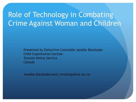 Role of Technology in Combating Crime Against Woman and Children Presented by Detective Constable Janelle Blackadar Child Exploitation Section Toronto.