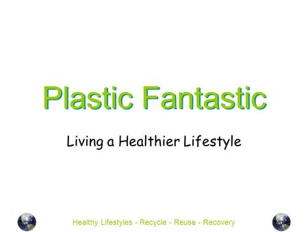 Healthy Lifestyles - Recycle - Reuse - Recovery Plastic Fantastic Living a Healthier Lifestyle.