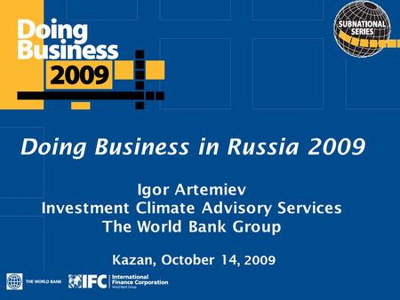 Click to edit Master title style Doing Business in Russia 2009 Igor Artemiev Investment Climate Advisory Services The World Bank Group Kazan, October 14,