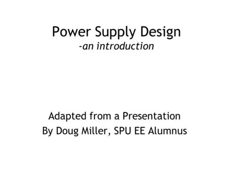 Power Supply Design -an introduction Adapted from a Presentation By Doug Miller, SPU EE Alumnus.