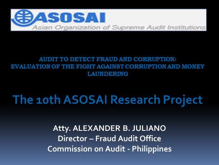 AUDIT TO DETECT FRAUD AND CORRUPTION: EVALUATION OF THE FIGHT AGAINST CORRUPTION AND MONEY LAUNDERING The 10th ASOSAI Research Project Atty. ALEXANDER.