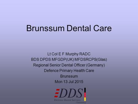 Brunssum Dental Care Lt Col E F Murphy RADC BDS DPDS MFGDP(UK) MFDSRCPS(Glas) Regional Senior Dental Officer (Germany) Defence Primary Health Care Brunssum.