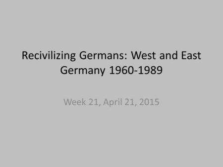 Recivilizing Germans: West and East Germany 1960-1989 Week 21, April 21, 2015.