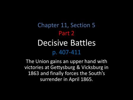 Chapter 11, Section 5 Part 2 Decisive Battles p. 407-411 The Union gains an upper hand with victories at Gettysburg & Vicksburg in 1863 and finally forces.