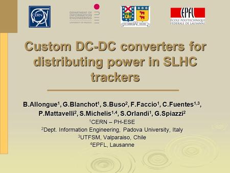 Custom DC-DC converters for distributing power in SLHC trackers B.Allongue 1, G.Blanchot 1, S.Buso 2, F.Faccio 1, C.Fuentes 1,3, P.Mattavelli 2, S.Michelis.