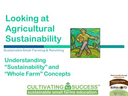 Looking at Agricultural Sustainability Sustainable Small Farming & Ranching Understanding “Sustainability” and “Whole Farm” Concepts.
