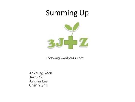 Summing Up Ecoloving.wordpress.com JinYoung Yook Jean Chu Jungrim Lee Chen Y Zhu.