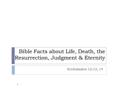 Bible Facts about Life, Death, the Resurrection, Judgment & Eternity Ecclesiastes 12:13, 14 1.