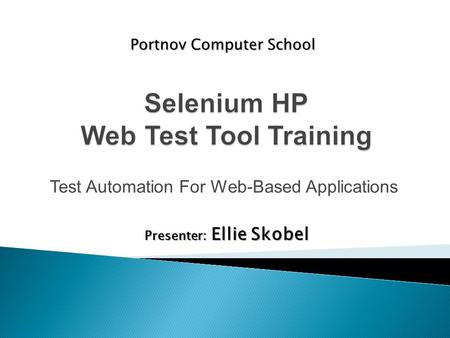 Test Automation For Web-Based Applications Portnov Computer School Presenter: Ellie Skobel.