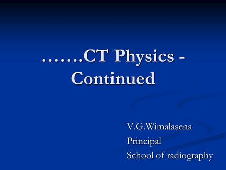 …….CT Physics - Continued V.G.WimalasenaPrincipal School of radiography.