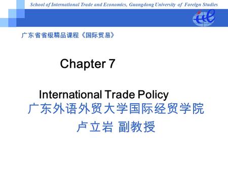 广东省省级精品课程《国际贸易》 Chapter 7 International Trade Policy 广东外语外贸大学国际经贸学院 卢立岩 副教授 School of International Trade and Economics, Guangdong University of Foreign.