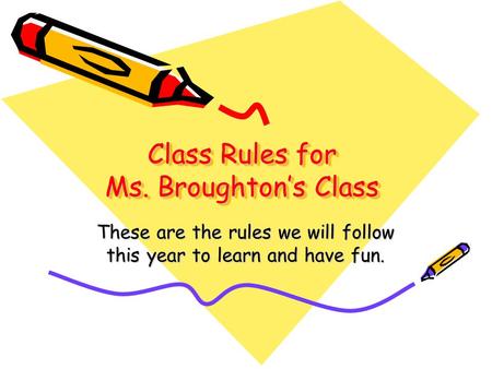Class Rules for Ms. Broughton’s Class These are the rules we will follow this year to learn and have fun.