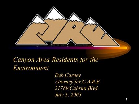 1 Canyon Area Residents for the Environment Deb Carney Attorney for C.A.R.E. 21789 Cabrini Blvd July 1, 2003.