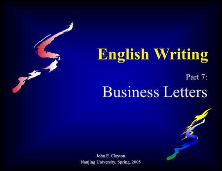 English Writing Part 7: Business Letters John E. Clayton Nanjing University, Spring, 2005.