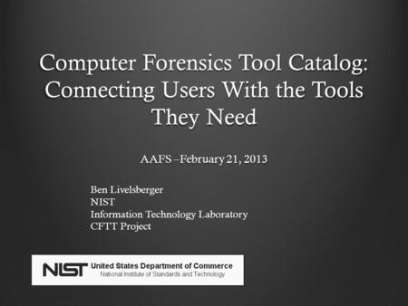 Computer Forensics Tool Catalog: Connecting Users With the Tools They Need AAFS –February 21, 2013 Ben Livelsberger NIST Information Technology Laboratory.