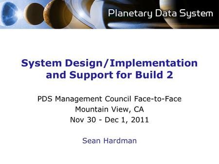 System Design/Implementation and Support for Build 2 PDS Management Council Face-to-Face Mountain View, CA Nov 30 - Dec 1, 2011 Sean Hardman.