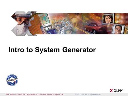 © 2011 Xilinx, Inc. All Rights Reserved Intro to System Generator This material exempt per Department of Commerce license exception TSU.