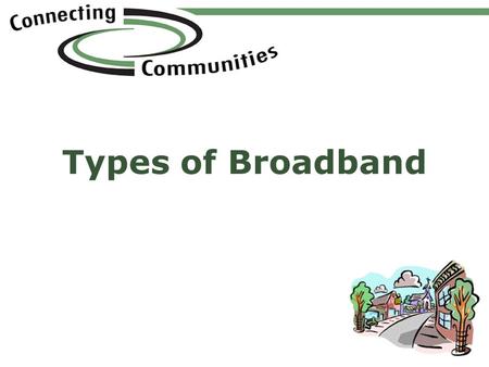 Www.ConnectingCommunities.info Types of Broadband Adapted from: