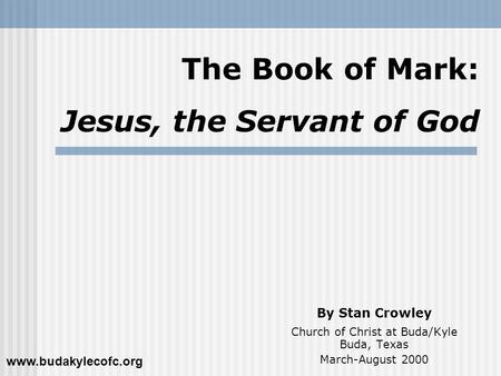 The Book of Mark: Jesus, the Servant of God By Stan Crowley Church of Christ at Buda/Kyle Buda, Texas March-August 2000 www.budakylecofc.org.