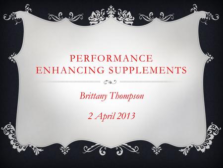 PERFORMANCE ENHANCING SUPPLEMENTS Brittany Thompson 2 April 2013.