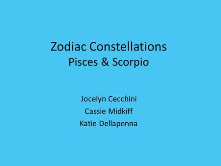 Zodiac Constellations Pisces & Scorpio Jocelyn Cecchini Cassie Midkiff Katie Dellapenna.
