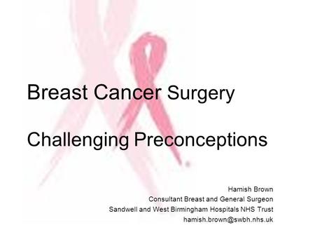 Breast Cancer Surgery Challenging Preconceptions Hamish Brown Consultant Breast and General Surgeon Sandwell and West Birmingham Hospitals NHS Trust