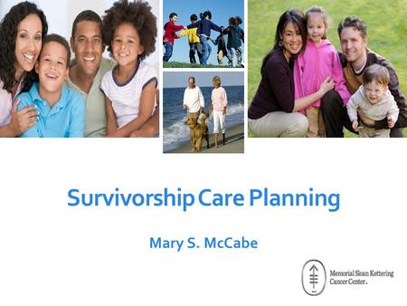 Mary S. McCabe Survivorship Care Planning. National Directions Focus on recurrence Increasing expectations by patients and families Identification of.