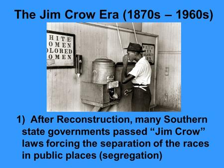 The Jim Crow Era (1870s – 1960s) 1) After Reconstruction, many Southern state governments passed “Jim Crow” laws forcing the separation of the races in.