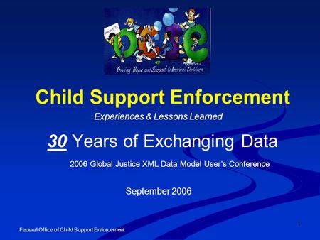 1 Federal Office of Child Support Enforcement Child Support Enforcement 30 Years of Exchanging Data Experiences & Lessons Learned 2006 Global Justice XML.
