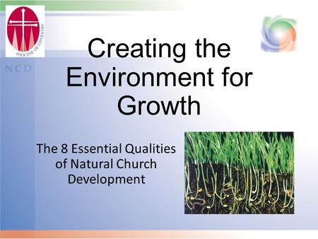 Creating the Environment for Growth The 8 Essential Qualities of Natural Church Development.