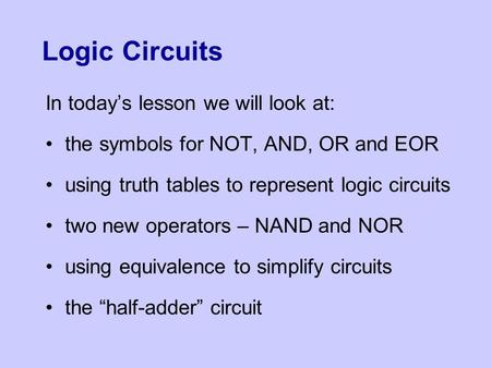 Logic Circuits In today’s lesson we will look at: the symbols for NOT, AND, OR and EOR using truth tables to represent logic circuits two new operators.