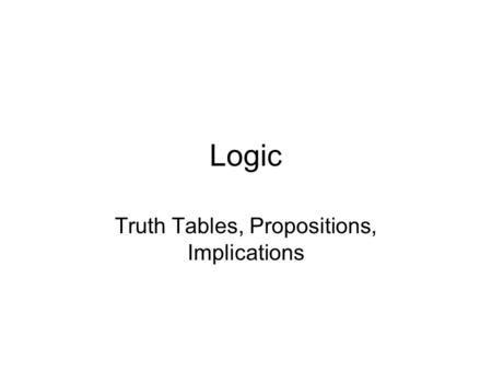 Logic Truth Tables, Propositions, Implications. Statements Logic is the tool for reasoning about the truth or falsity of statements. –Propositional logic.