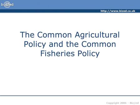 Copyright 2006 – Biz/ed The Common Agricultural Policy and the Common Fisheries Policy.