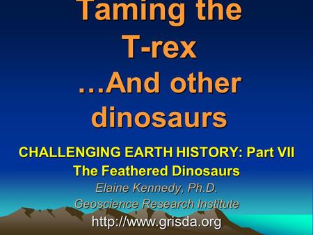 Taming the T-rex …And other dinosaurs CHALLENGING EARTH HISTORY: Part VII The Feathered Dinosaurs Elaine Kennedy, Ph.D. Geoscience Research Institute