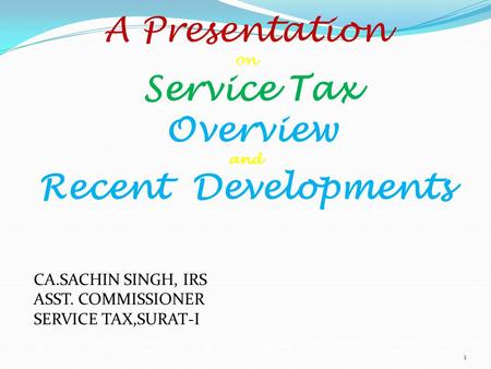 A Presentation on Service Tax Overview and Recent Developments CA.SACHIN SINGH, IRS ASST. COMMISSIONER SERVICE TAX,SURAT-I © Dr. Sanjiv Agarwal 1.