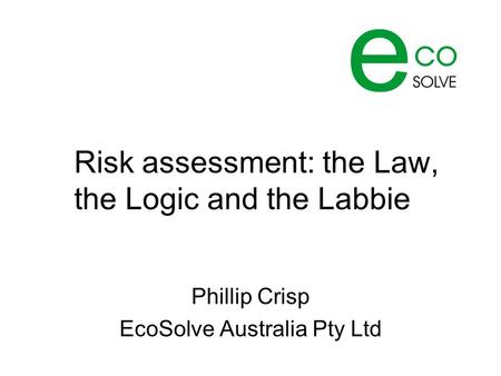 Risk assessment: the Law, the Logic and the Labbie Phillip Crisp EcoSolve Australia Pty Ltd.
