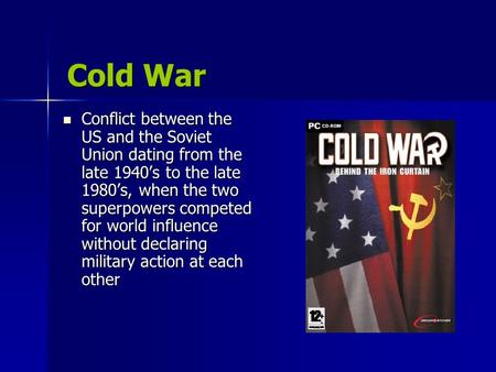Cold War Conflict between the US and the Soviet Union dating from the late 1940’s to the late 1980’s, when the two superpowers competed for world influence.