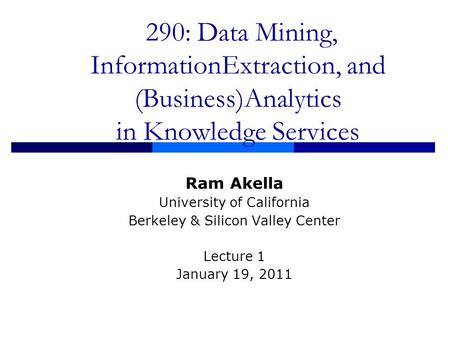 290: Data Mining, InformationExtraction, and (Business)Analytics in Knowledge Services Ram Akella University of California Berkeley & Silicon Valley Center.